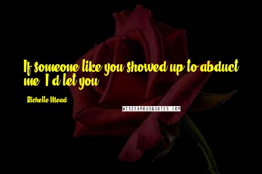 Richelle Mead Quotes: If someone like you showed up to abduct me, I'd let you.