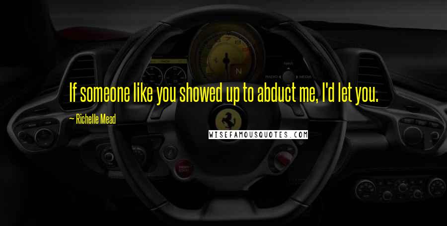 Richelle Mead Quotes: If someone like you showed up to abduct me, I'd let you.