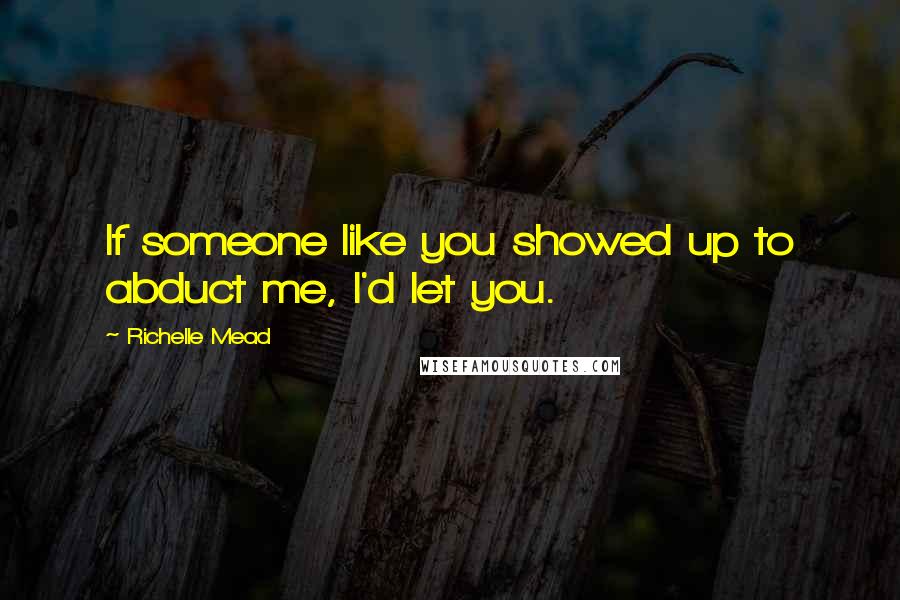 Richelle Mead Quotes: If someone like you showed up to abduct me, I'd let you.