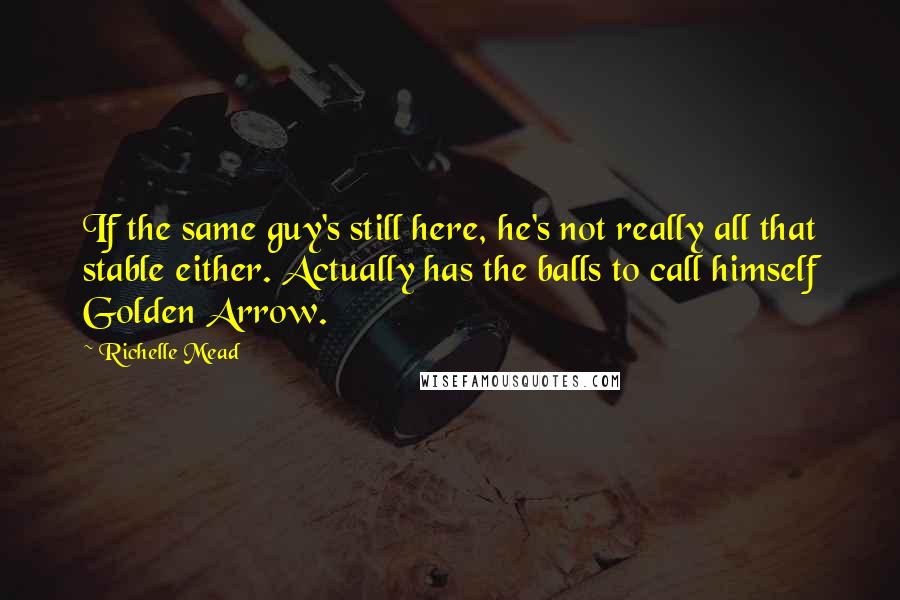 Richelle Mead Quotes: If the same guy's still here, he's not really all that stable either. Actually has the balls to call himself Golden Arrow.