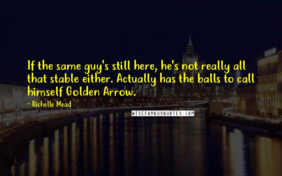 Richelle Mead Quotes: If the same guy's still here, he's not really all that stable either. Actually has the balls to call himself Golden Arrow.