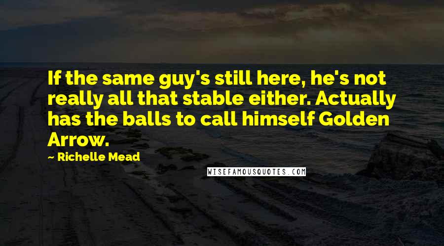 Richelle Mead Quotes: If the same guy's still here, he's not really all that stable either. Actually has the balls to call himself Golden Arrow.