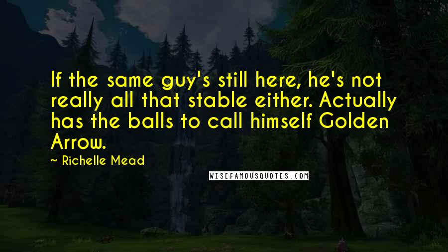 Richelle Mead Quotes: If the same guy's still here, he's not really all that stable either. Actually has the balls to call himself Golden Arrow.