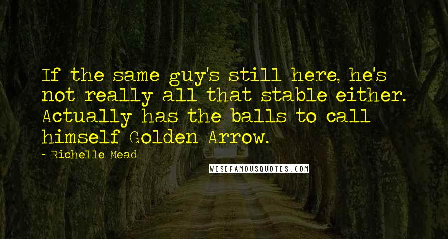 Richelle Mead Quotes: If the same guy's still here, he's not really all that stable either. Actually has the balls to call himself Golden Arrow.