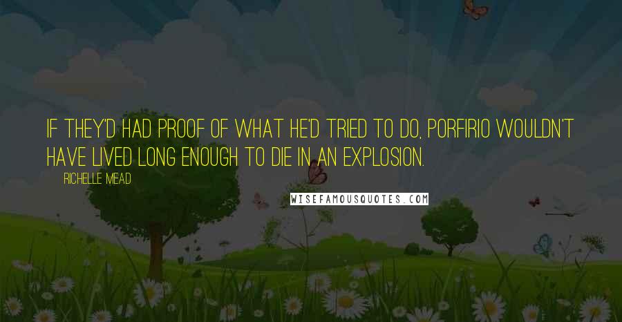 Richelle Mead Quotes: If they'd had proof of what he'd tried to do, Porfirio wouldn't have lived long enough to die in an explosion.