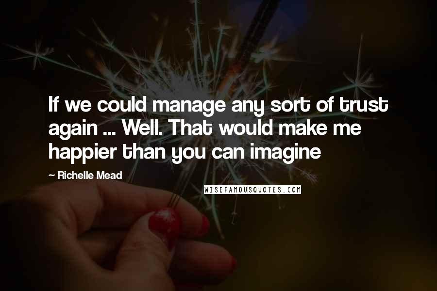 Richelle Mead Quotes: If we could manage any sort of trust again ... Well. That would make me happier than you can imagine