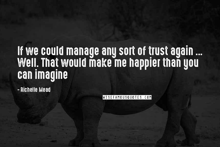 Richelle Mead Quotes: If we could manage any sort of trust again ... Well. That would make me happier than you can imagine