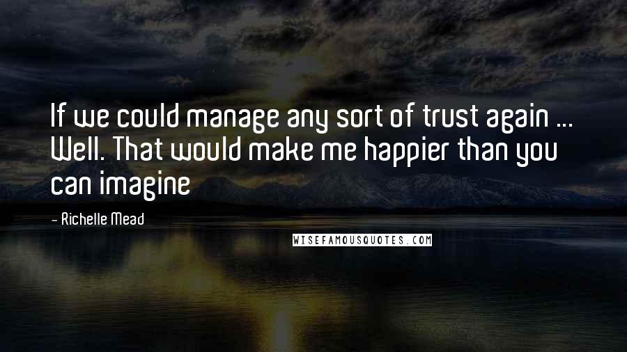 Richelle Mead Quotes: If we could manage any sort of trust again ... Well. That would make me happier than you can imagine