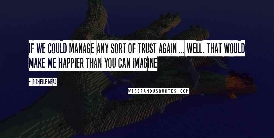 Richelle Mead Quotes: If we could manage any sort of trust again ... Well. That would make me happier than you can imagine