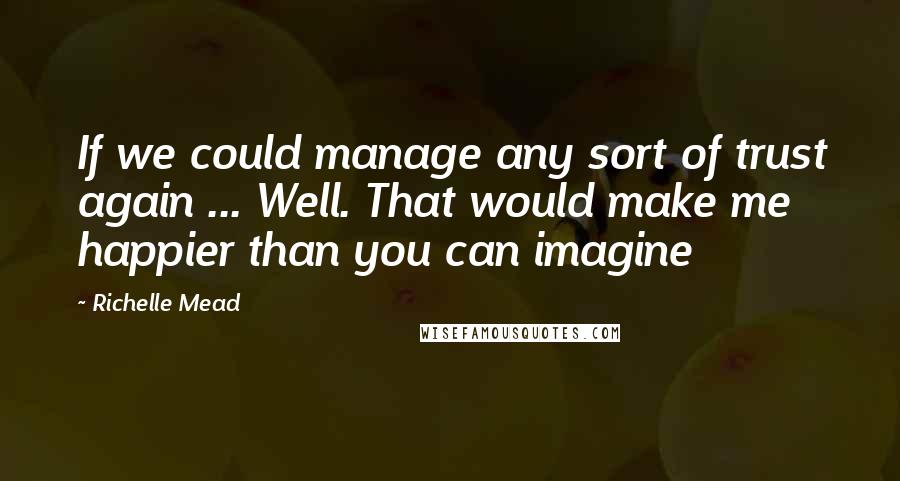 Richelle Mead Quotes: If we could manage any sort of trust again ... Well. That would make me happier than you can imagine