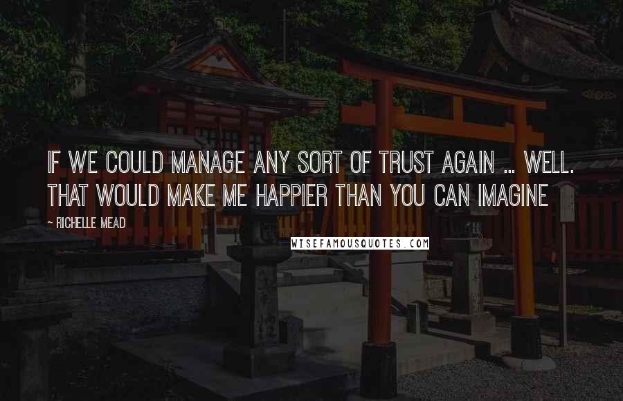 Richelle Mead Quotes: If we could manage any sort of trust again ... Well. That would make me happier than you can imagine