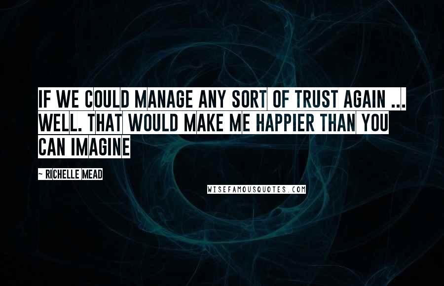 Richelle Mead Quotes: If we could manage any sort of trust again ... Well. That would make me happier than you can imagine