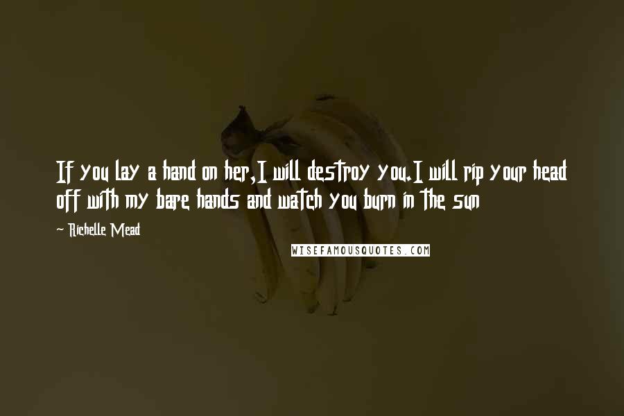 Richelle Mead Quotes: If you lay a hand on her,I will destroy you.I will rip your head off with my bare hands and watch you burn in the sun