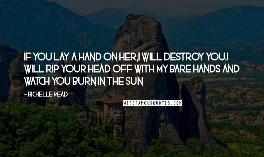 Richelle Mead Quotes: If you lay a hand on her,I will destroy you.I will rip your head off with my bare hands and watch you burn in the sun