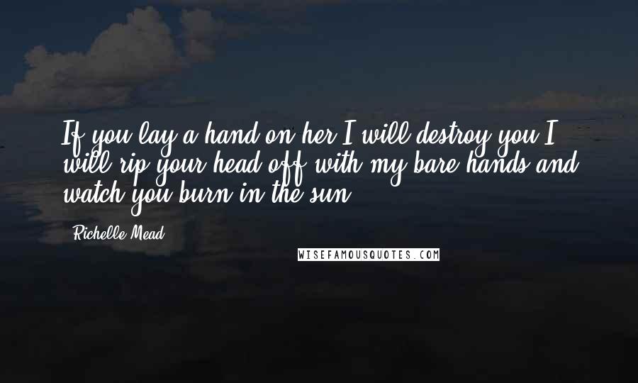 Richelle Mead Quotes: If you lay a hand on her,I will destroy you.I will rip your head off with my bare hands and watch you burn in the sun