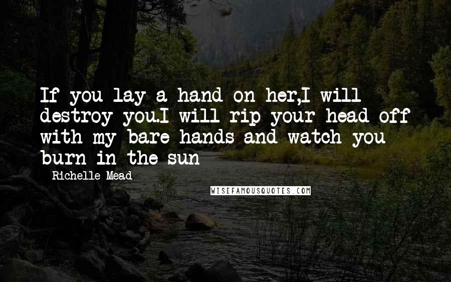 Richelle Mead Quotes: If you lay a hand on her,I will destroy you.I will rip your head off with my bare hands and watch you burn in the sun