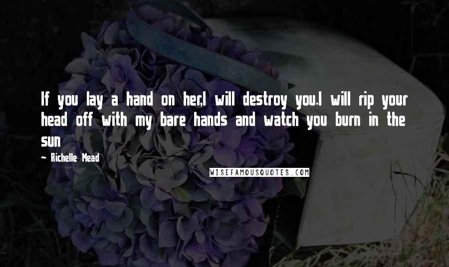 Richelle Mead Quotes: If you lay a hand on her,I will destroy you.I will rip your head off with my bare hands and watch you burn in the sun