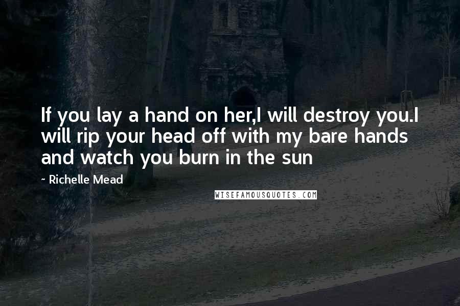 Richelle Mead Quotes: If you lay a hand on her,I will destroy you.I will rip your head off with my bare hands and watch you burn in the sun