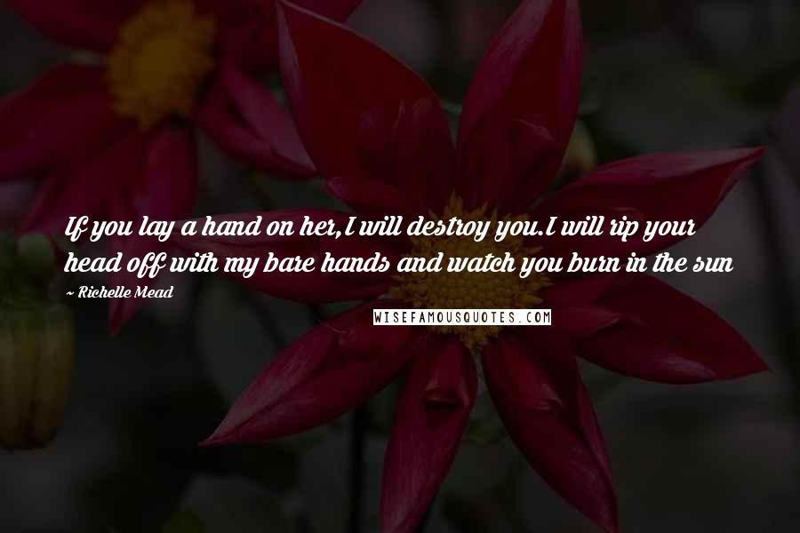 Richelle Mead Quotes: If you lay a hand on her,I will destroy you.I will rip your head off with my bare hands and watch you burn in the sun