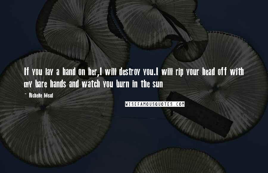 Richelle Mead Quotes: If you lay a hand on her,I will destroy you.I will rip your head off with my bare hands and watch you burn in the sun