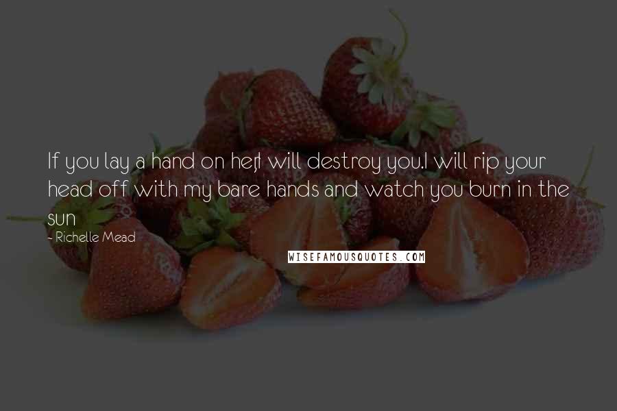 Richelle Mead Quotes: If you lay a hand on her,I will destroy you.I will rip your head off with my bare hands and watch you burn in the sun