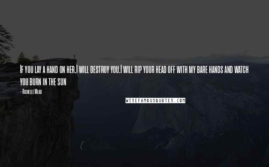 Richelle Mead Quotes: If you lay a hand on her,I will destroy you.I will rip your head off with my bare hands and watch you burn in the sun