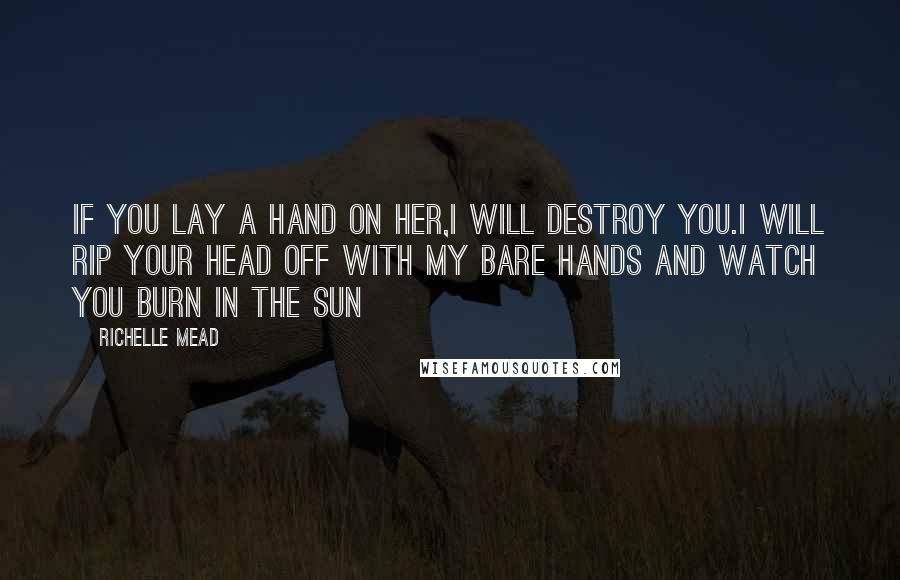 Richelle Mead Quotes: If you lay a hand on her,I will destroy you.I will rip your head off with my bare hands and watch you burn in the sun