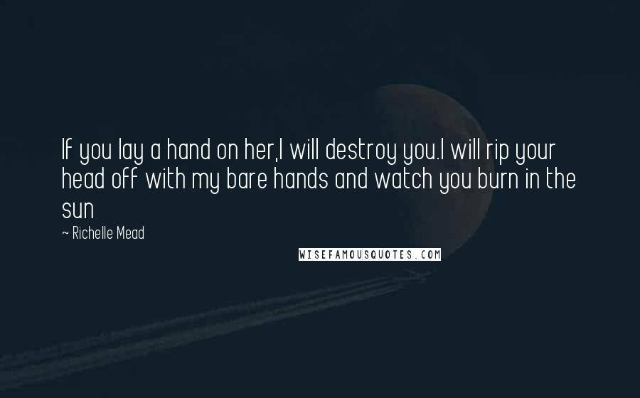 Richelle Mead Quotes: If you lay a hand on her,I will destroy you.I will rip your head off with my bare hands and watch you burn in the sun