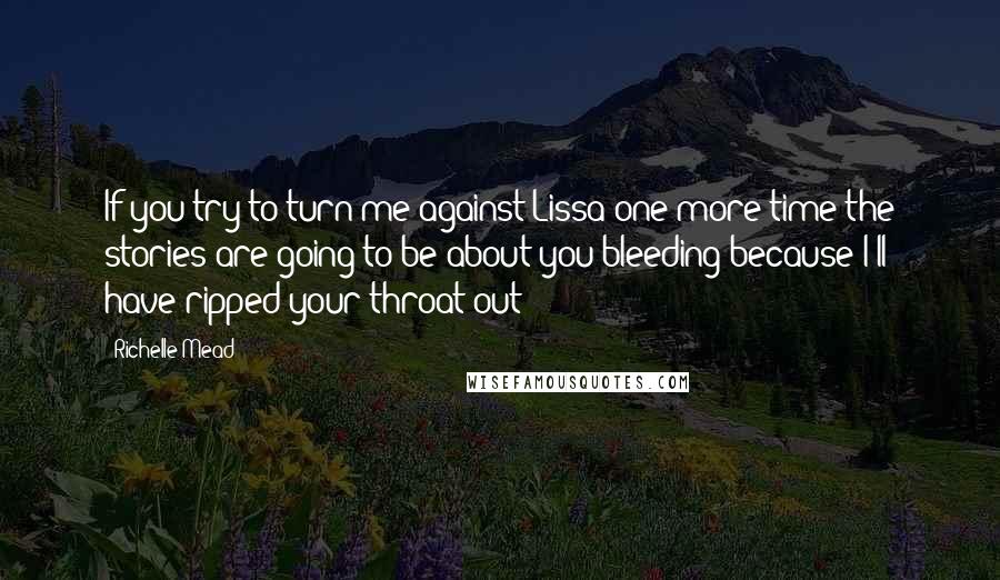 Richelle Mead Quotes: If you try to turn me against Lissa one more time the stories are going to be about you bleeding because I'll have ripped your throat out!