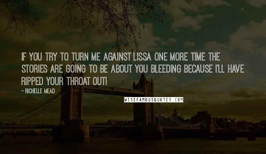 Richelle Mead Quotes: If you try to turn me against Lissa one more time the stories are going to be about you bleeding because I'll have ripped your throat out!