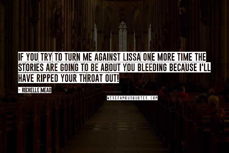 Richelle Mead Quotes: If you try to turn me against Lissa one more time the stories are going to be about you bleeding because I'll have ripped your throat out!