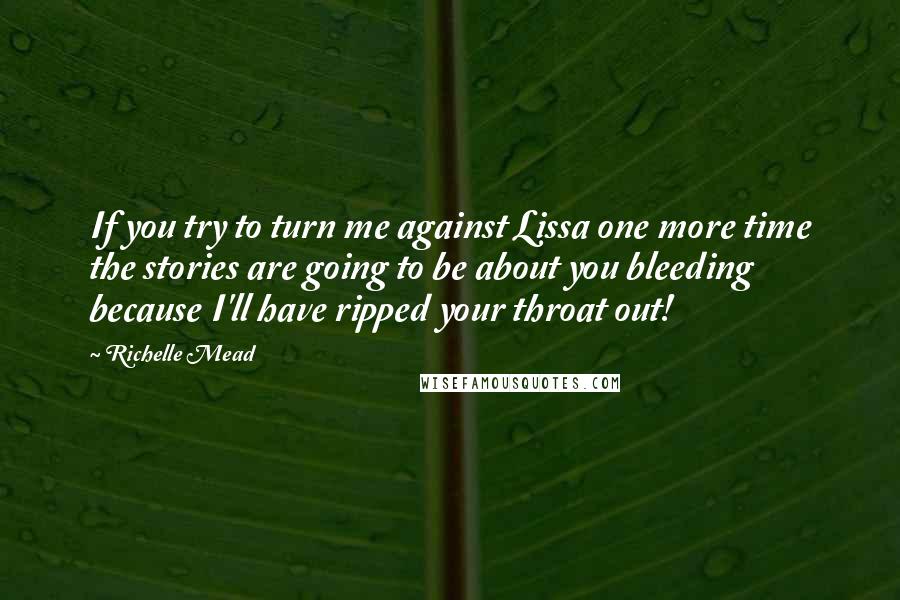 Richelle Mead Quotes: If you try to turn me against Lissa one more time the stories are going to be about you bleeding because I'll have ripped your throat out!