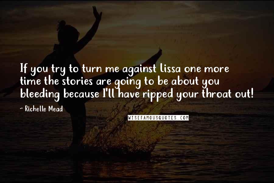 Richelle Mead Quotes: If you try to turn me against Lissa one more time the stories are going to be about you bleeding because I'll have ripped your throat out!