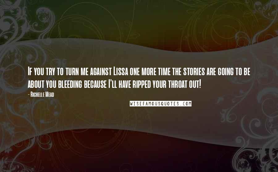 Richelle Mead Quotes: If you try to turn me against Lissa one more time the stories are going to be about you bleeding because I'll have ripped your throat out!