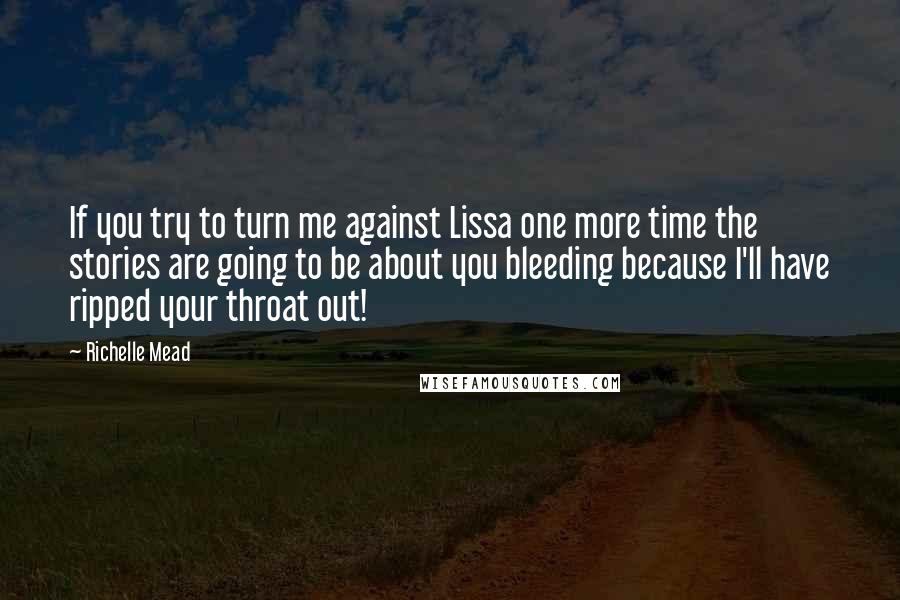 Richelle Mead Quotes: If you try to turn me against Lissa one more time the stories are going to be about you bleeding because I'll have ripped your throat out!