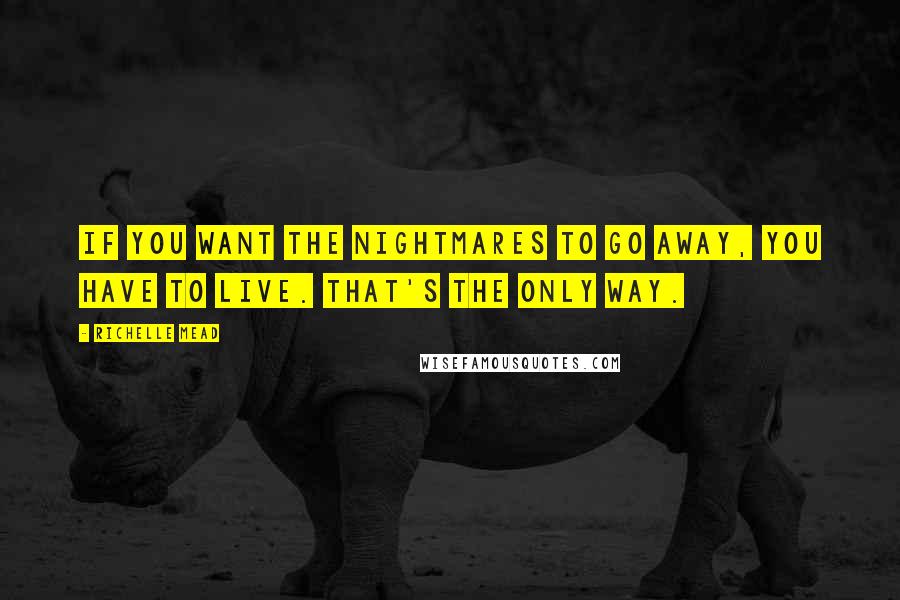 Richelle Mead Quotes: If you want the nightmares to go away, you have to live. That's the only way.