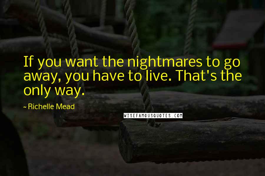 Richelle Mead Quotes: If you want the nightmares to go away, you have to live. That's the only way.