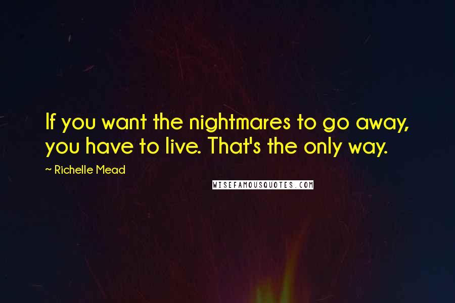 Richelle Mead Quotes: If you want the nightmares to go away, you have to live. That's the only way.