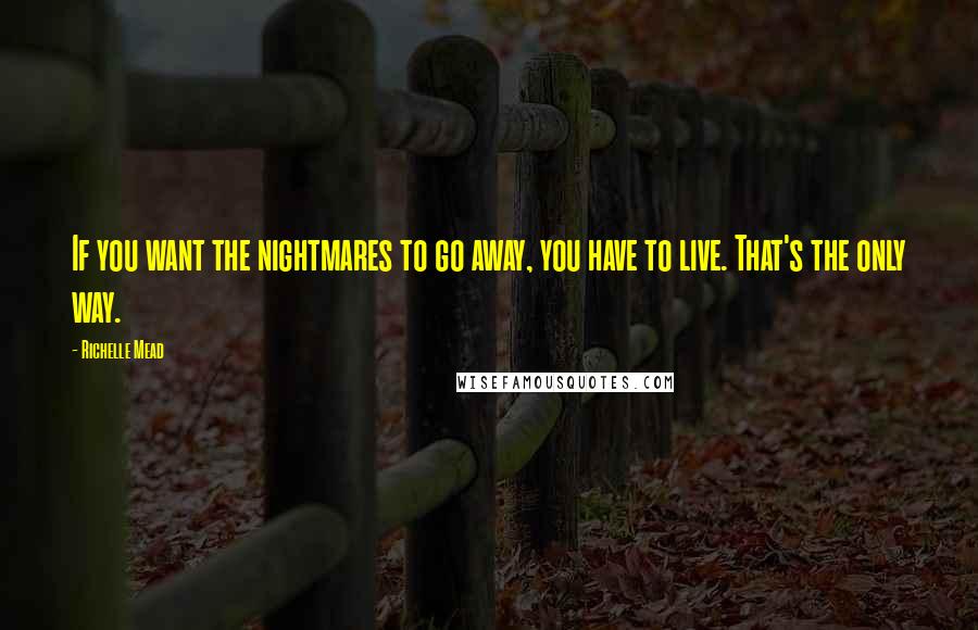 Richelle Mead Quotes: If you want the nightmares to go away, you have to live. That's the only way.