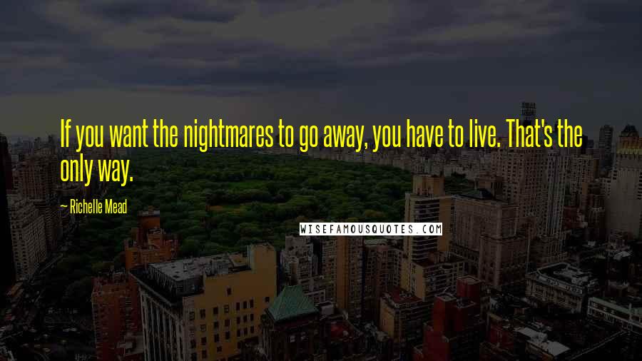 Richelle Mead Quotes: If you want the nightmares to go away, you have to live. That's the only way.