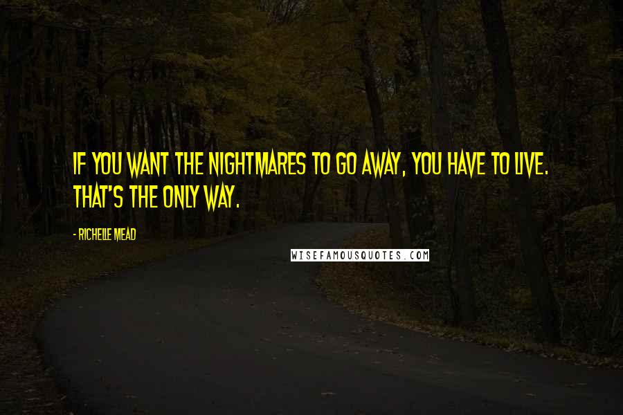 Richelle Mead Quotes: If you want the nightmares to go away, you have to live. That's the only way.