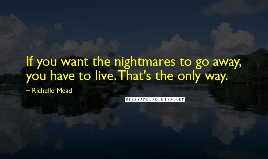 Richelle Mead Quotes: If you want the nightmares to go away, you have to live. That's the only way.