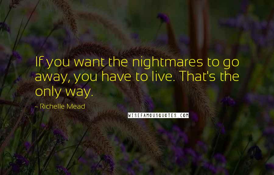 Richelle Mead Quotes: If you want the nightmares to go away, you have to live. That's the only way.
