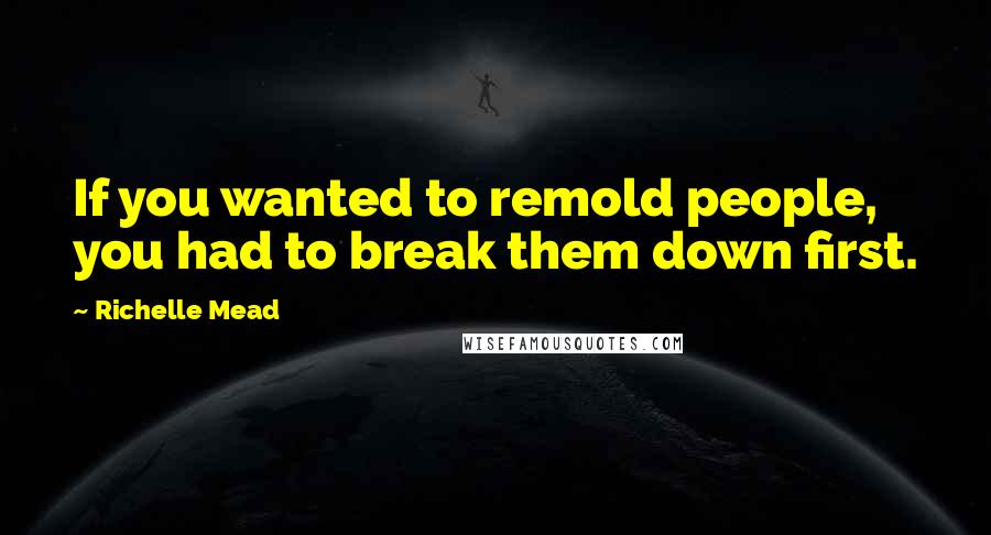 Richelle Mead Quotes: If you wanted to remold people, you had to break them down first.