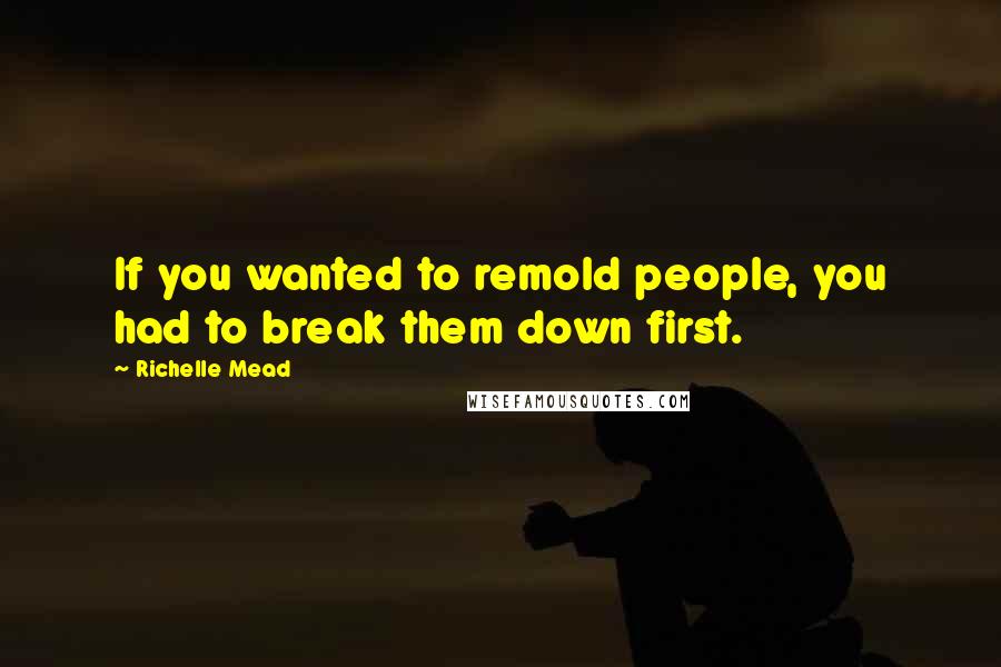 Richelle Mead Quotes: If you wanted to remold people, you had to break them down first.