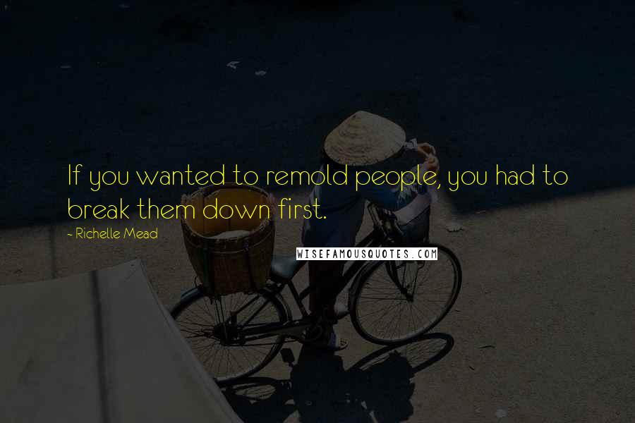 Richelle Mead Quotes: If you wanted to remold people, you had to break them down first.