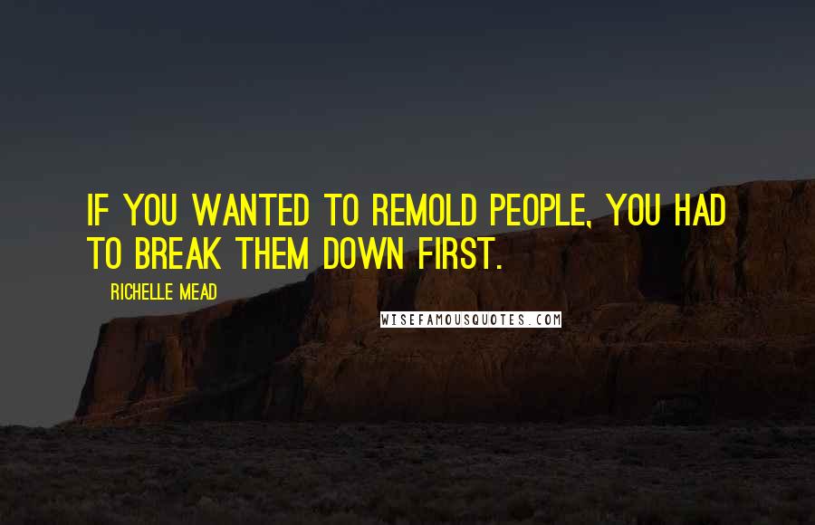 Richelle Mead Quotes: If you wanted to remold people, you had to break them down first.