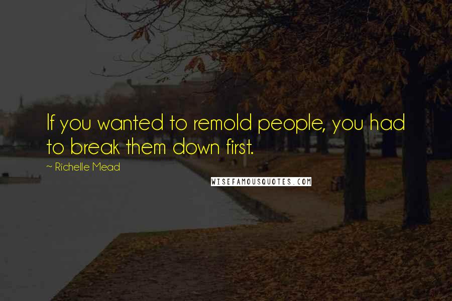 Richelle Mead Quotes: If you wanted to remold people, you had to break them down first.