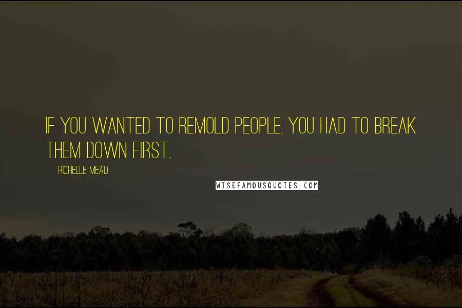 Richelle Mead Quotes: If you wanted to remold people, you had to break them down first.