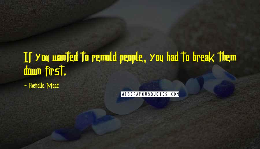 Richelle Mead Quotes: If you wanted to remold people, you had to break them down first.